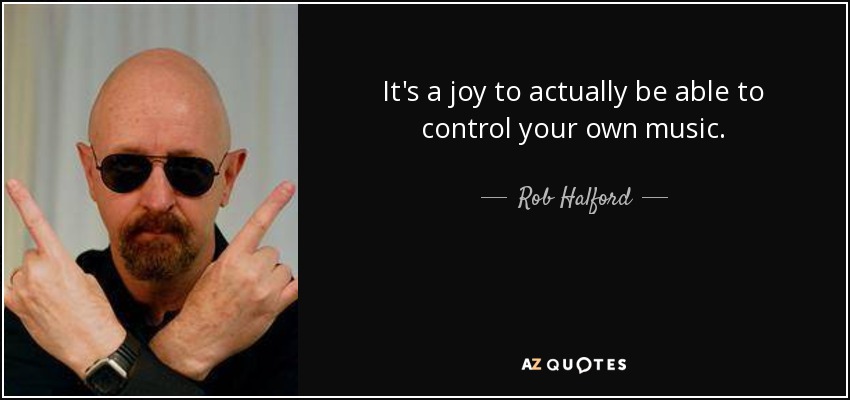 It's a joy to actually be able to control your own music. - Rob Halford