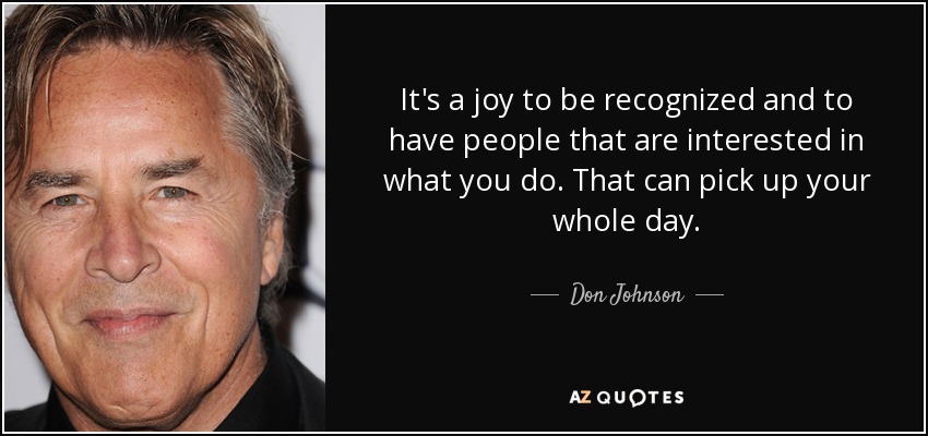 It's a joy to be recognized and to have people that are interested in what you do. That can pick up your whole day. - Don Johnson