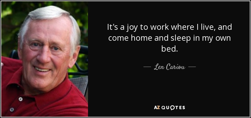 It's a joy to work where I live, and come home and sleep in my own bed. - Len Cariou