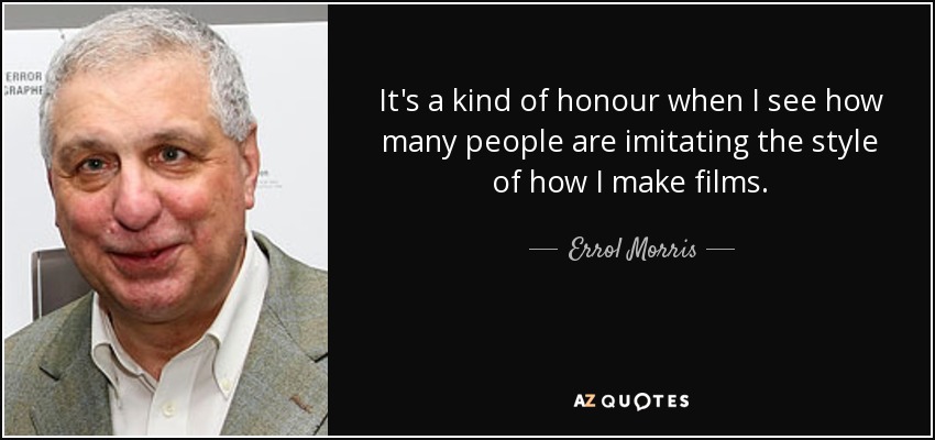 It's a kind of honour when I see how many people are imitating the style of how I make films. - Errol Morris