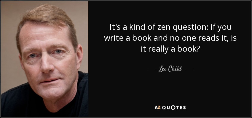 It's a kind of zen question: if you write a book and no one reads it, is it really a book? - Lee Child