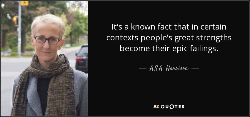 It’s a known fact that in certain contexts people’s great strengths become their epic failings. - A.S.A. Harrison