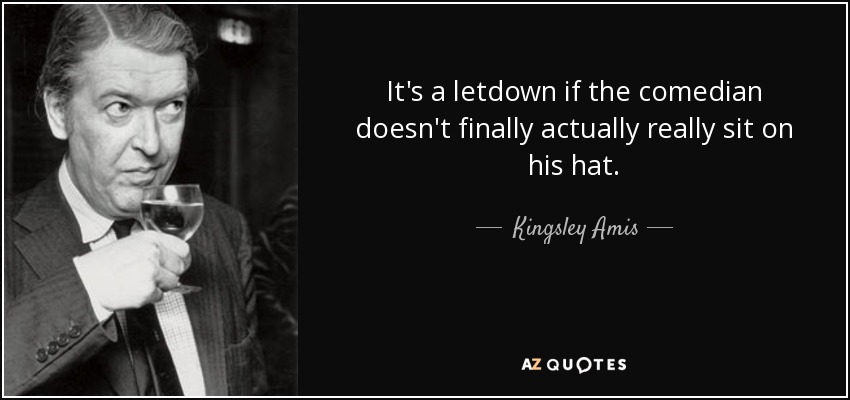 It's a letdown if the comedian doesn't finally actually really sit on his hat. - Kingsley Amis
