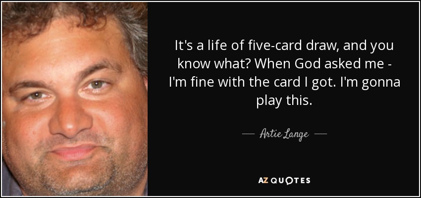 It's a life of five-card draw, and you know what? When God asked me - I'm fine with the card I got. I'm gonna play this. - Artie Lange