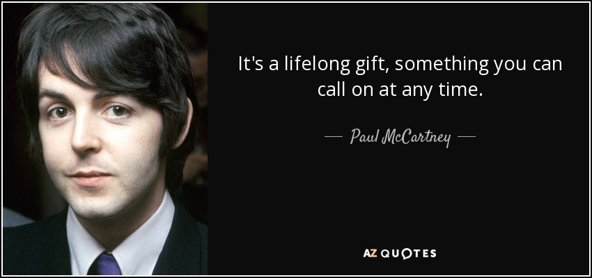 It's a lifelong gift, something you can call on at any time. - Paul McCartney