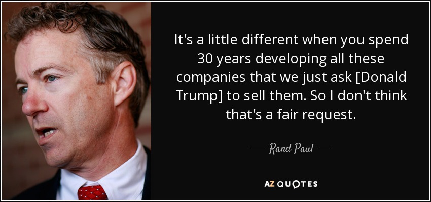 It's a little different when you spend 30 years developing all these companies that we just ask [Donald Trump] to sell them. So I don't think that's a fair request. - Rand Paul