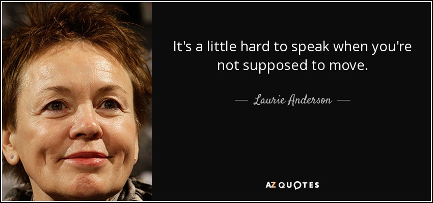 It's a little hard to speak when you're not supposed to move. - Laurie Anderson