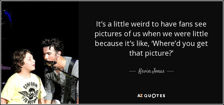 It’s a little weird to have fans see pictures of us when we were little because it’s like, ‘Where’d you get that picture?’ - Kevin Jonas