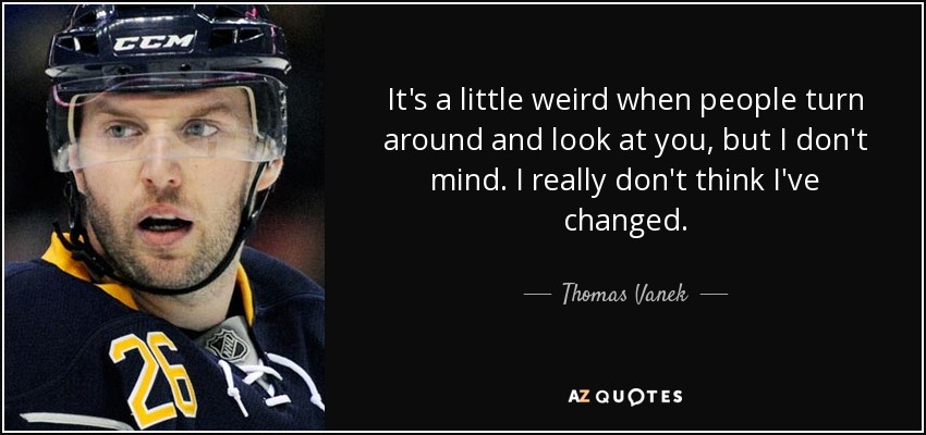 It's a little weird when people turn around and look at you, but I don't mind. I really don't think I've changed. - Thomas Vanek