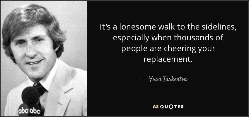 It's a lonesome walk to the sidelines, especially when thousands of people are cheering your replacement. - Fran Tarkenton