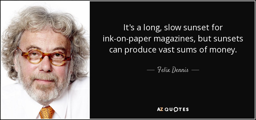 It's a long, slow sunset for ink-on-paper magazines, but sunsets can produce vast sums of money. - Felix Dennis