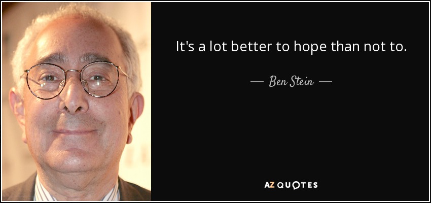 It's a lot better to hope than not to. - Ben Stein