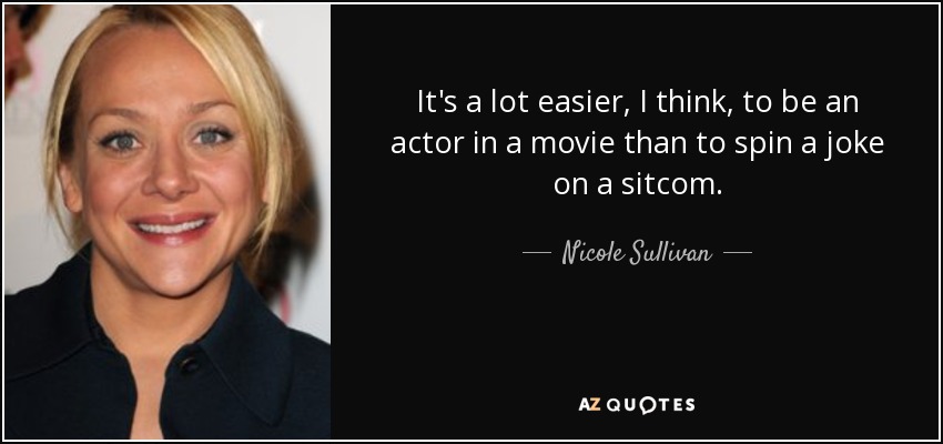It's a lot easier, I think, to be an actor in a movie than to spin a joke on a sitcom. - Nicole Sullivan