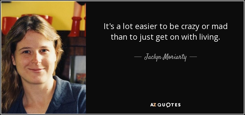 It's a lot easier to be crazy or mad than to just get on with living. - Jaclyn Moriarty