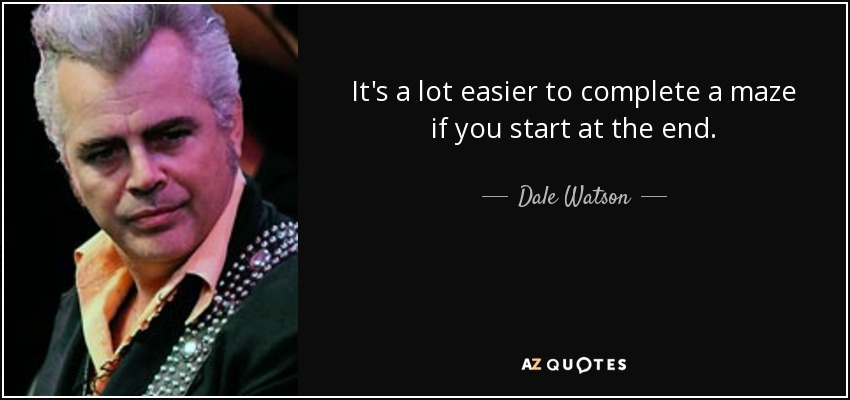 It's a lot easier to complete a maze if you start at the end. - Dale Watson