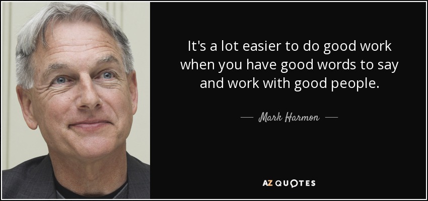 It's a lot easier to do good work when you have good words to say and work with good people. - Mark Harmon