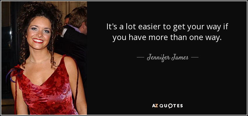 It's a lot easier to get your way if you have more than one way. - Jennifer James