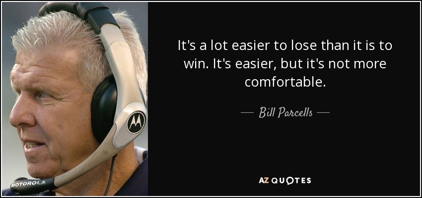 It's a lot easier to lose than it is to win. It's easier, but it's not more comfortable. - Bill Parcells