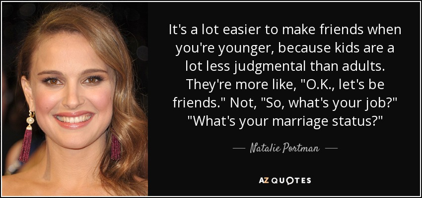 It's a lot easier to make friends when you're younger, because kids are a lot less judgmental than adults. They're more like, 