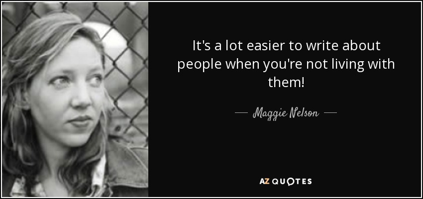 It's a lot easier to write about people when you're not living with them! - Maggie Nelson