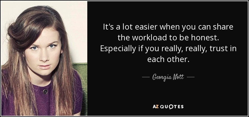 It's a lot easier when you can share the workload to be honest. Especially if you really, really, trust in each other. - Georgia Nott