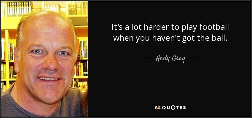 It's a lot harder to play football when you haven't got the ball. - Andy Gray