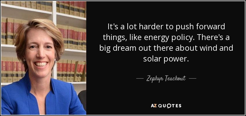It's a lot harder to push forward things, like energy policy. There's a big dream out there about wind and solar power. - Zephyr Teachout