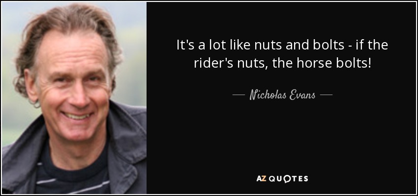 It's a lot like nuts and bolts - if the rider's nuts, the horse bolts! - Nicholas Evans