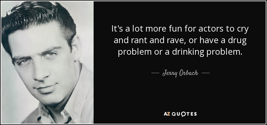 It's a lot more fun for actors to cry and rant and rave, or have a drug problem or a drinking problem. - Jerry Orbach