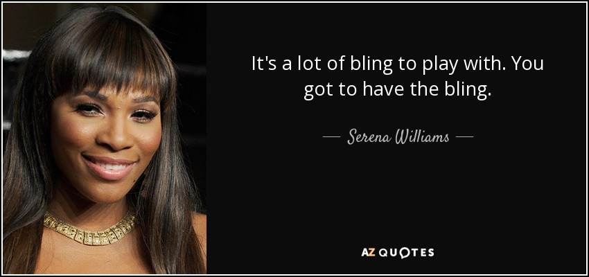 It's a lot of bling to play with. You got to have the bling. - Serena Williams