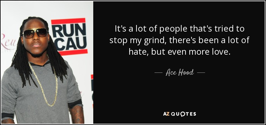 It's a lot of people that's tried to stop my grind, there's been a lot of hate, but even more love. - Ace Hood
