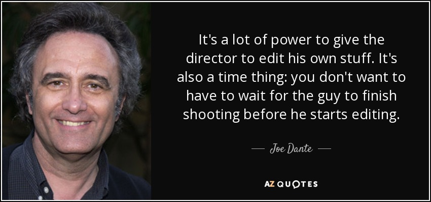 It's a lot of power to give the director to edit his own stuff. It's also a time thing: you don't want to have to wait for the guy to finish shooting before he starts editing. - Joe Dante