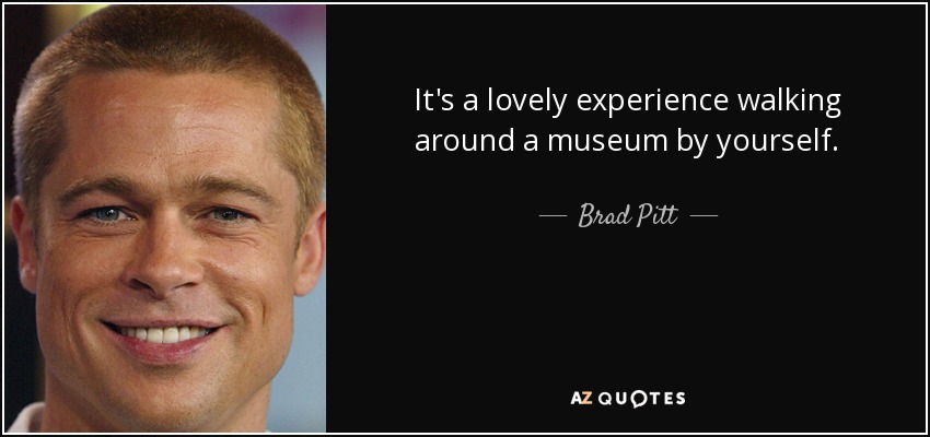 It's a lovely experience walking around a museum by yourself. - Brad Pitt
