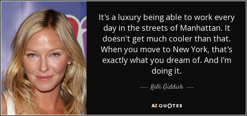 It's a luxury being able to work every day in the streets of Manhattan. It doesn't get much cooler than that. When you move to New York, that's exactly what you dream of. And I'm doing it. - Kelli Giddish