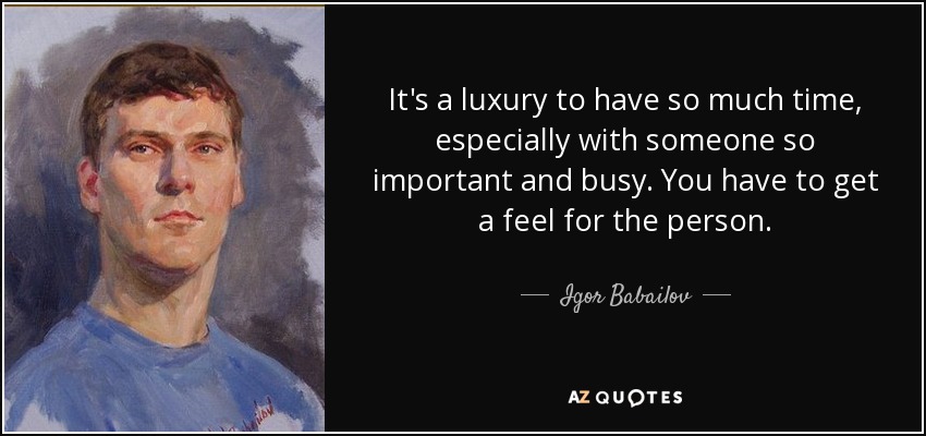 It's a luxury to have so much time, especially with someone so important and busy. You have to get a feel for the person. - Igor Babailov