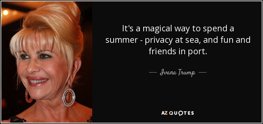 It's a magical way to spend a summer - privacy at sea, and fun and friends in port. - Ivana Trump
