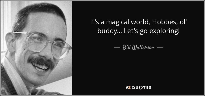 It's a magical world, Hobbes, ol' buddy... Let's go exploring! - Bill Watterson