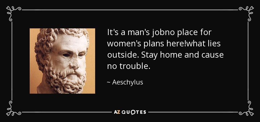 It's a man's jobno place for women's plans here!what lies outside. Stay home and cause no trouble. - Aeschylus