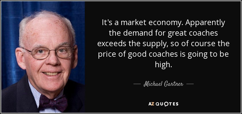 It's a market economy. Apparently the demand for great coaches exceeds the supply, so of course the price of good coaches is going to be high. - Michael Gartner