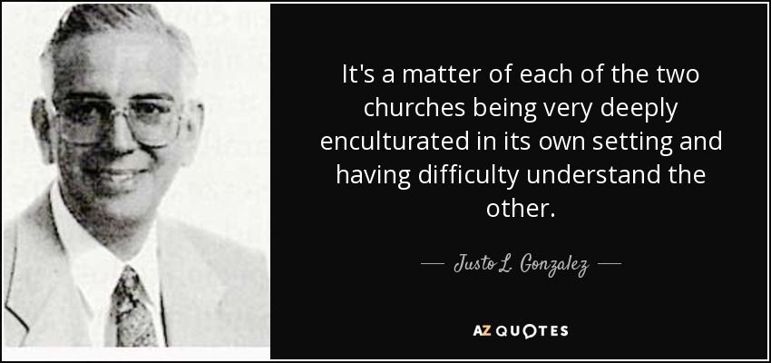 It's a matter of each of the two churches being very deeply enculturated in its own setting and having difficulty understand the other. - Justo L. Gonzalez