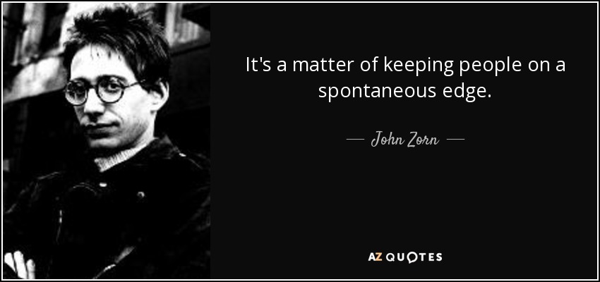 It's a matter of keeping people on a spontaneous edge. - John Zorn