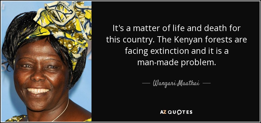 It's a matter of life and death for this country. The Kenyan forests are facing extinction and it is a man-made problem. - Wangari Maathai
