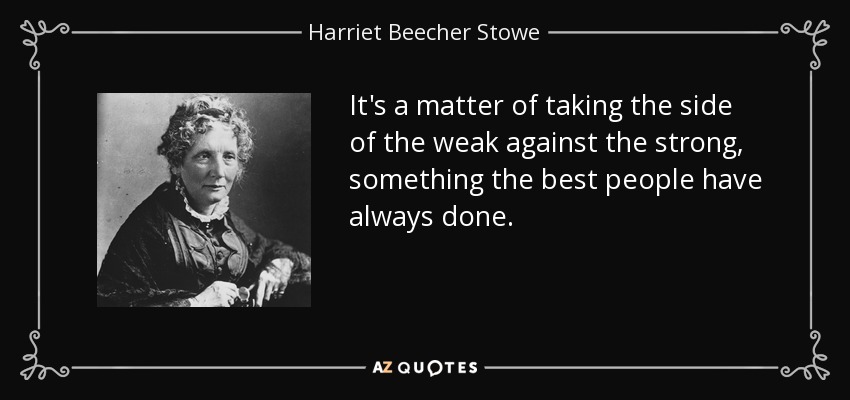 It's a matter of taking the side of the weak against the strong, something the best people have always done. - Harriet Beecher Stowe