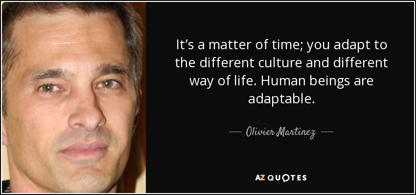 It’s a matter of time; you adapt to the different culture and different way of life. Human beings are adaptable. - Olivier Martinez