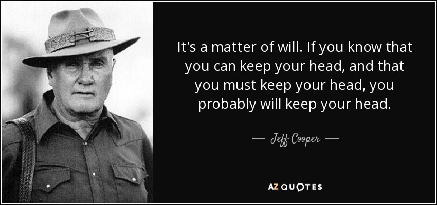 It's a matter of will. If you know that you can keep your head, and that you must keep your head, you probably will keep your head. - Jeff Cooper