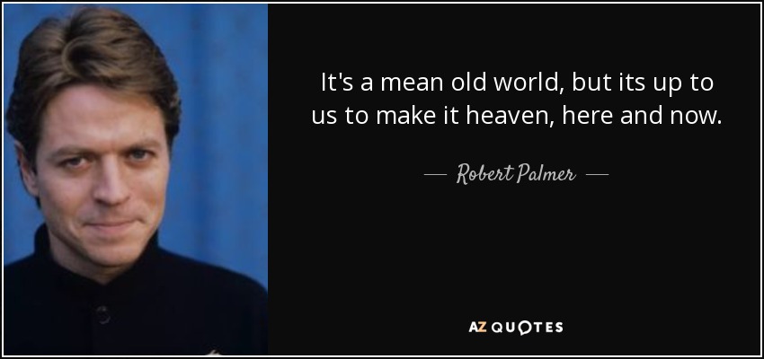 It's a mean old world, but its up to us to make it heaven, here and now. - Robert Palmer
