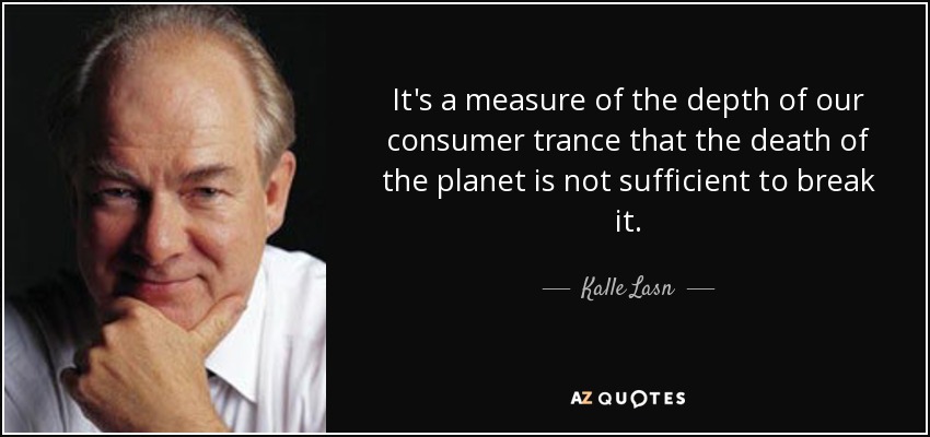 It's a measure of the depth of our consumer trance that the death of the planet is not sufficient to break it. - Kalle Lasn