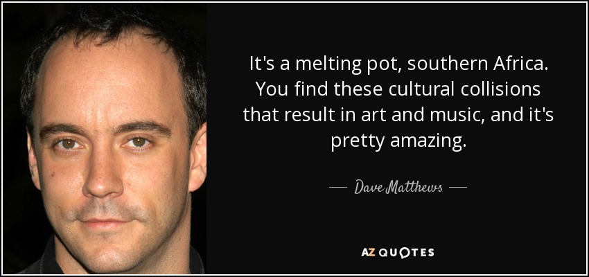 It's a melting pot, southern Africa. You find these cultural collisions that result in art and music, and it's pretty amazing. - Dave Matthews