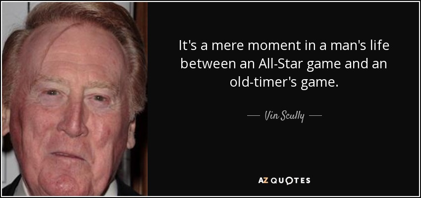 It's a mere moment in a man's life between an All-Star game and an old-timer's game. - Vin Scully