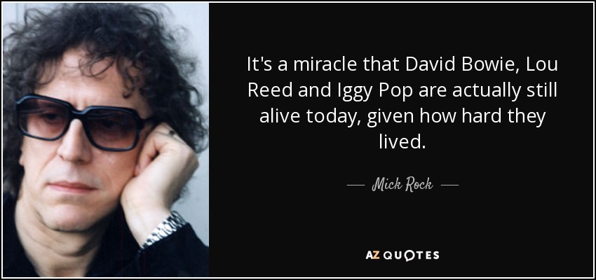 It's a miracle that David Bowie, Lou Reed and Iggy Pop are actually still alive today, given how hard they lived. - Mick Rock